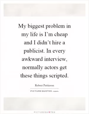 My biggest problem in my life is I’m cheap and I didn’t hire a publicist. In every awkward interview, normally actors get these things scripted Picture Quote #1