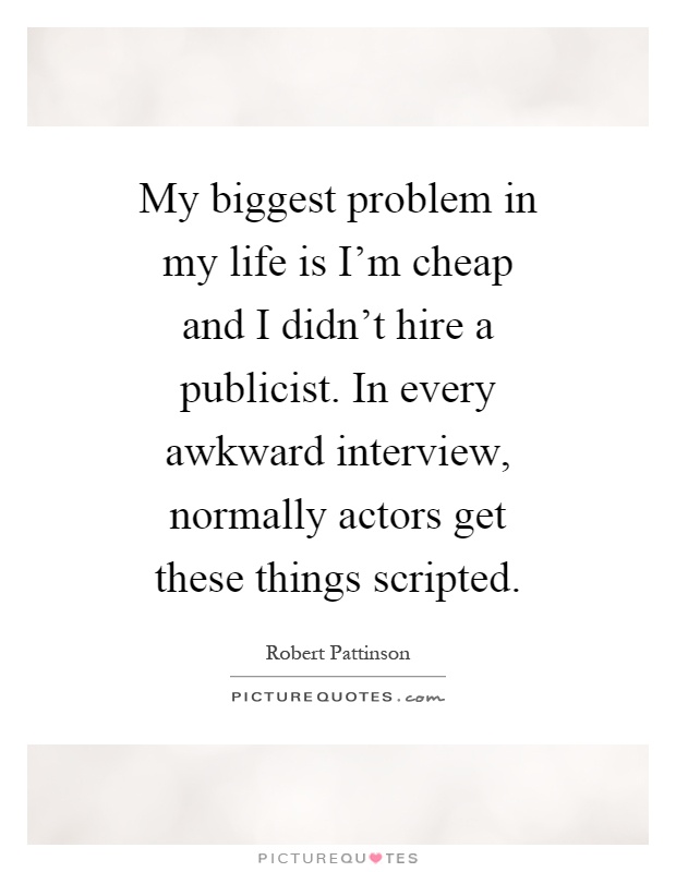 My biggest problem in my life is I'm cheap and I didn't hire a publicist. In every awkward interview, normally actors get these things scripted Picture Quote #1