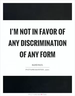 I’m not in favor of any discrimination of any form Picture Quote #1