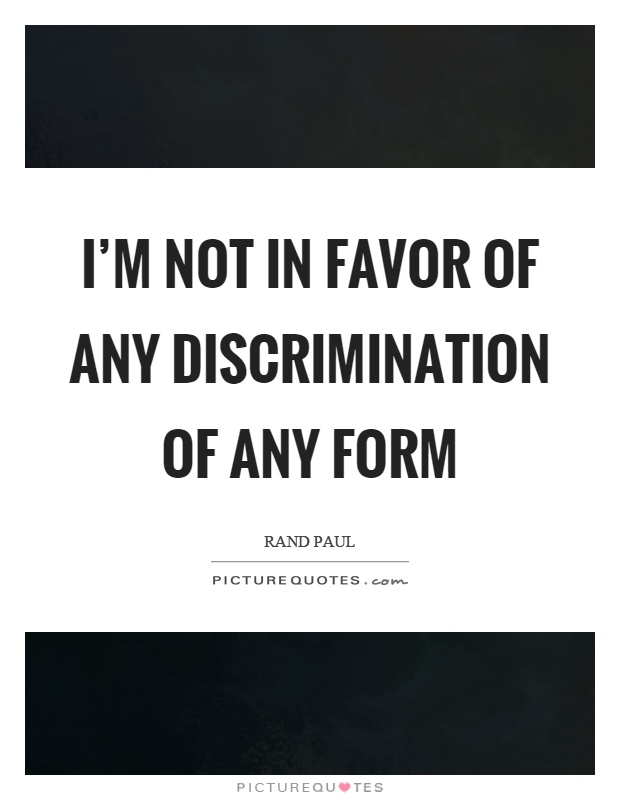 I'm not in favor of any discrimination of any form Picture Quote #1