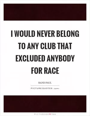 I would never belong to any club that excluded anybody for race Picture Quote #1