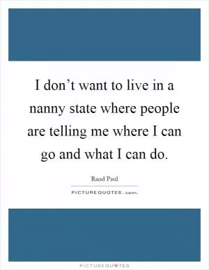 I don’t want to live in a nanny state where people are telling me where I can go and what I can do Picture Quote #1
