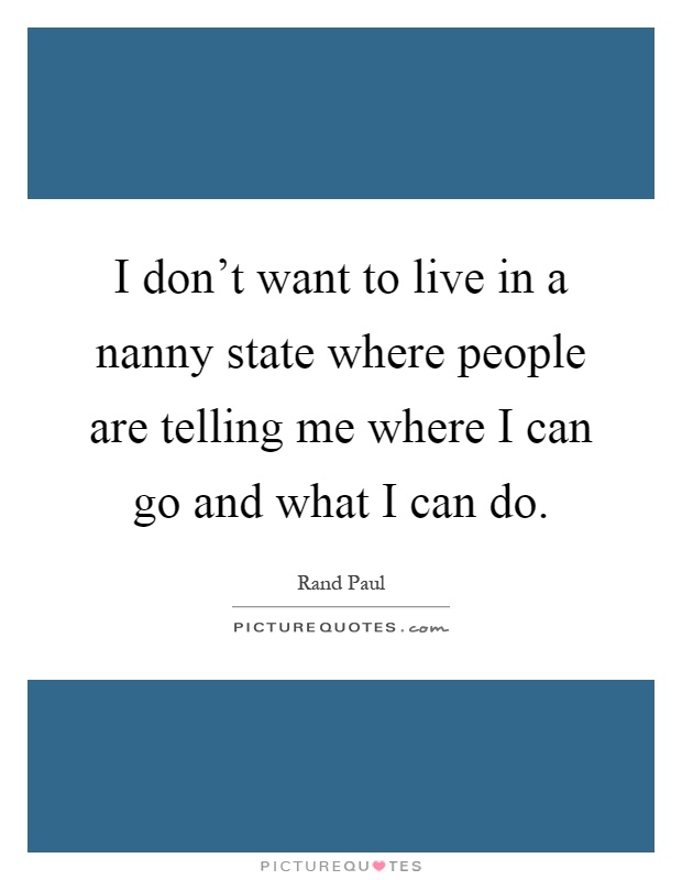 I don't want to live in a nanny state where people are telling me where I can go and what I can do Picture Quote #1