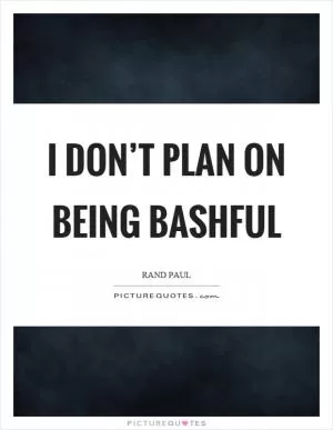 I don’t plan on being bashful Picture Quote #1