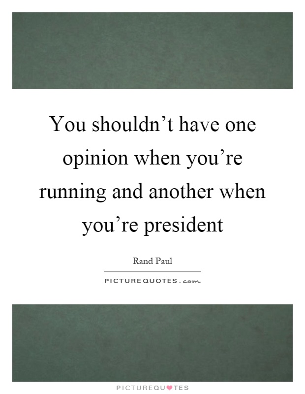 You shouldn't have one opinion when you're running and another when you're president Picture Quote #1