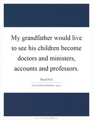 My grandfather would live to see his children become doctors and ministers, accounts and professors Picture Quote #1