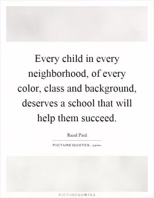 Every child in every neighborhood, of every color, class and background, deserves a school that will help them succeed Picture Quote #1
