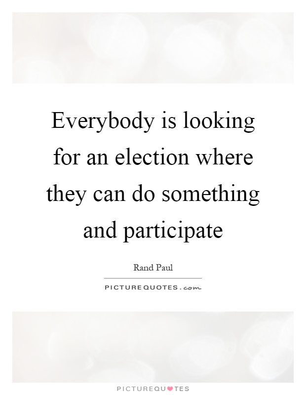 Everybody is looking for an election where they can do something and participate Picture Quote #1