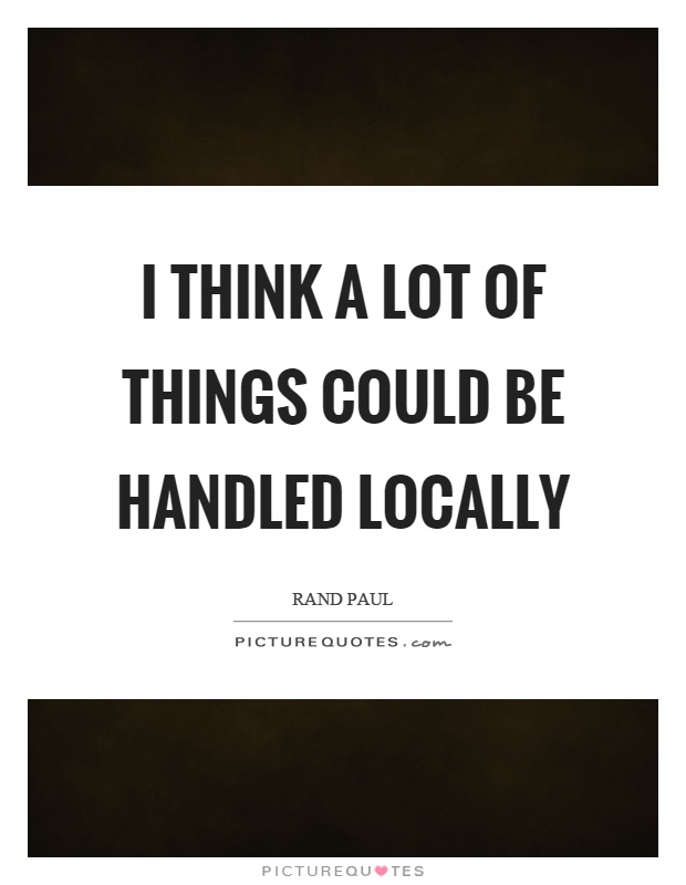 I think a lot of things could be handled locally Picture Quote #1