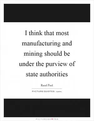 I think that most manufacturing and mining should be under the purview of state authorities Picture Quote #1