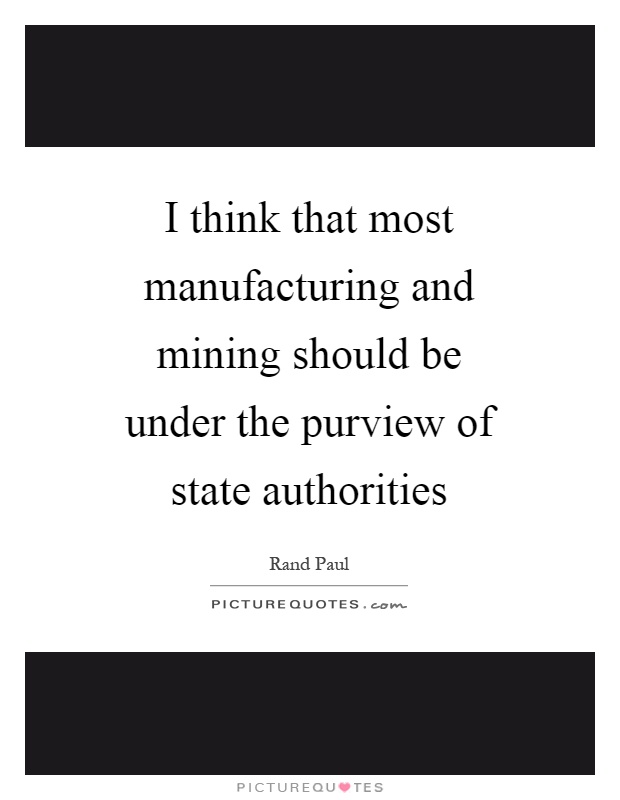 I think that most manufacturing and mining should be under the purview of state authorities Picture Quote #1