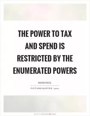 The power to tax and spend is restricted by the enumerated powers Picture Quote #1