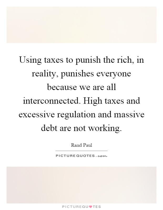 Using taxes to punish the rich, in reality, punishes everyone because we are all interconnected. High taxes and excessive regulation and massive debt are not working Picture Quote #1