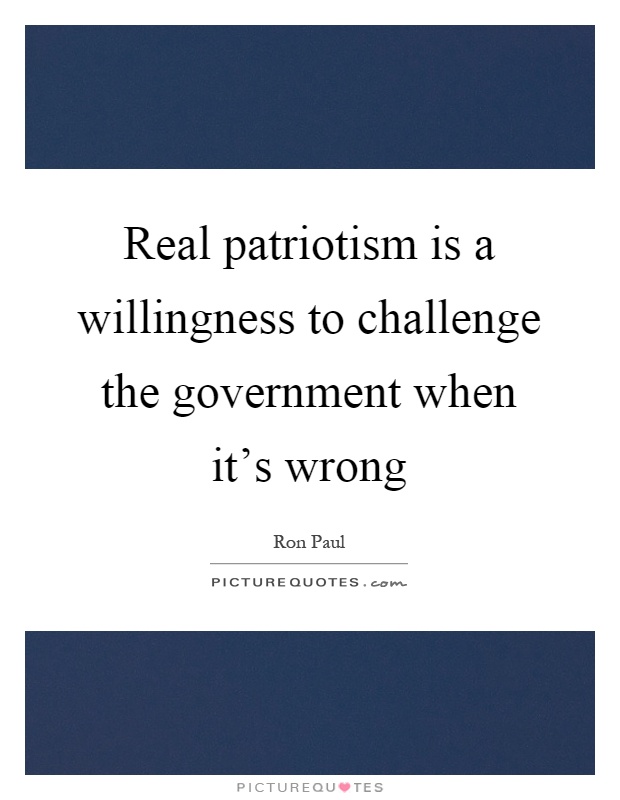 Real patriotism is a willingness to challenge the government when it's wrong Picture Quote #1