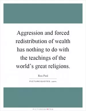 Aggression and forced redistribution of wealth has nothing to do with the teachings of the world’s great religions Picture Quote #1
