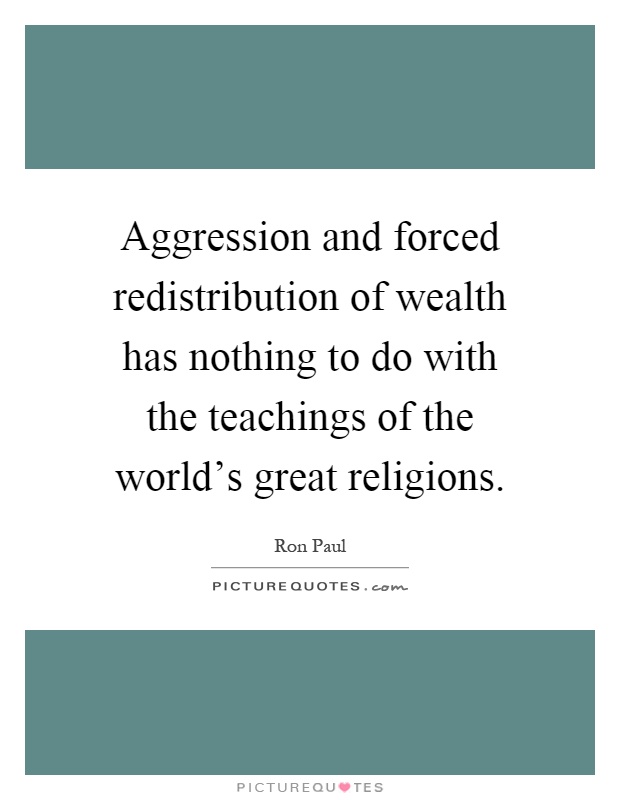 Aggression and forced redistribution of wealth has nothing to do with the teachings of the world's great religions Picture Quote #1