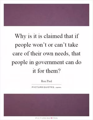 Why is it is claimed that if people won’t or can’t take care of their own needs, that people in government can do it for them? Picture Quote #1