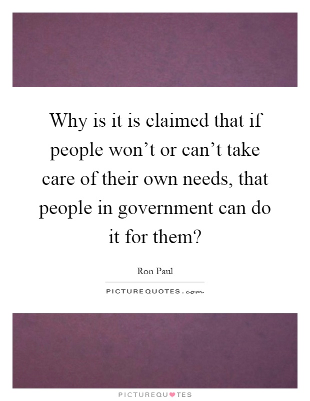 Why is it is claimed that if people won't or can't take care of their own needs, that people in government can do it for them? Picture Quote #1