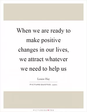 When we are ready to make positive changes in our lives, we attract whatever we need to help us Picture Quote #1