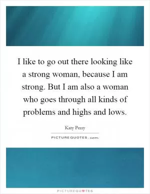 I like to go out there looking like a strong woman, because I am strong. But I am also a woman who goes through all kinds of problems and highs and lows Picture Quote #1