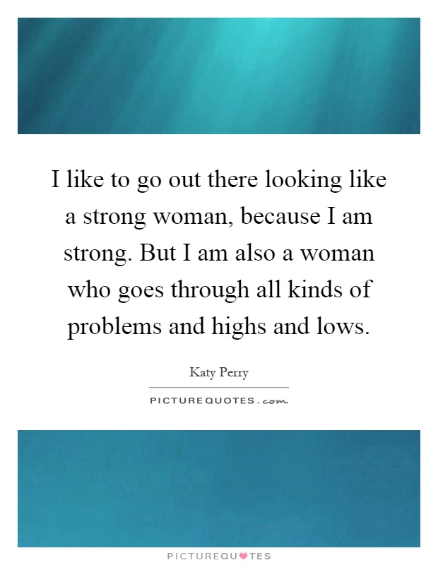 I like to go out there looking like a strong woman, because I am strong. But I am also a woman who goes through all kinds of problems and highs and lows Picture Quote #1