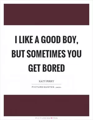 I like a good boy, but sometimes you get bored Picture Quote #1