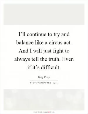 I’ll continue to try and balance like a circus act. And I will just fight to always tell the truth. Even if it’s difficult Picture Quote #1