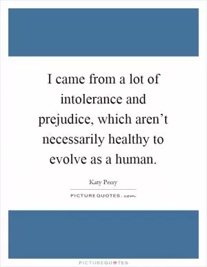 I came from a lot of intolerance and prejudice, which aren’t necessarily healthy to evolve as a human Picture Quote #1