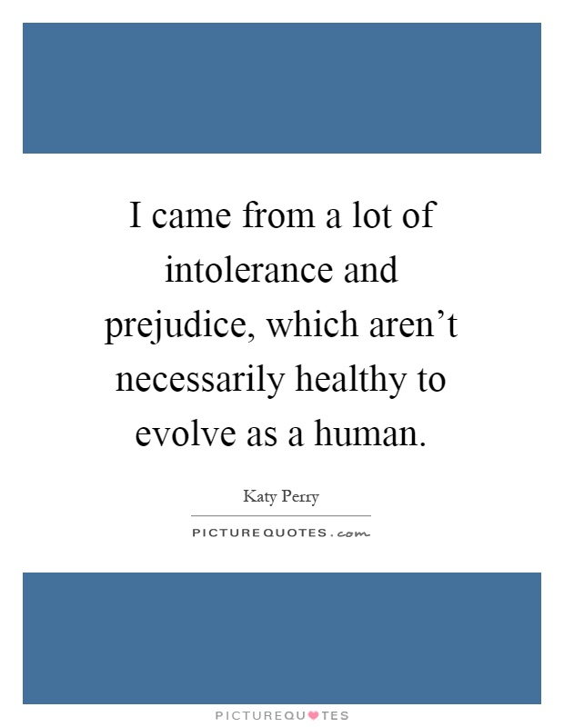 I came from a lot of intolerance and prejudice, which aren't necessarily healthy to evolve as a human Picture Quote #1