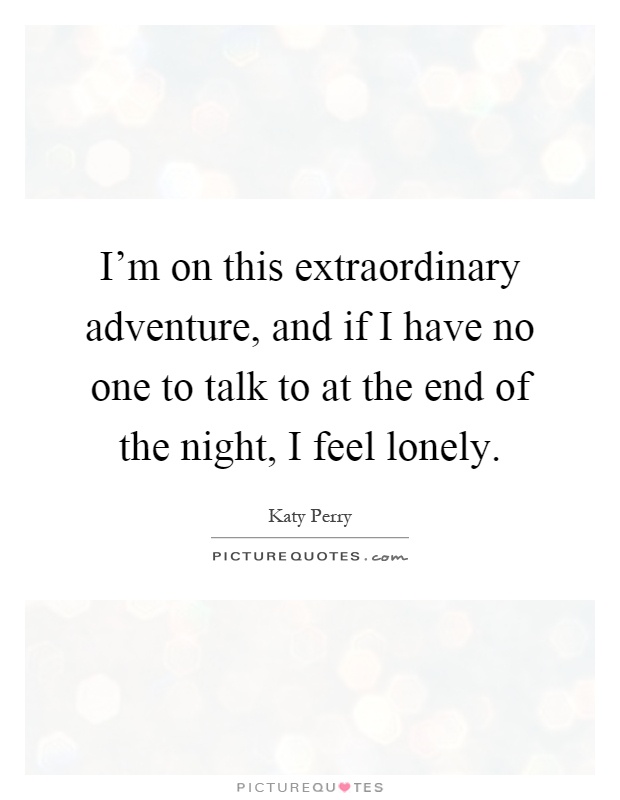 I'm on this extraordinary adventure, and if I have no one to talk to at the end of the night, I feel lonely Picture Quote #1