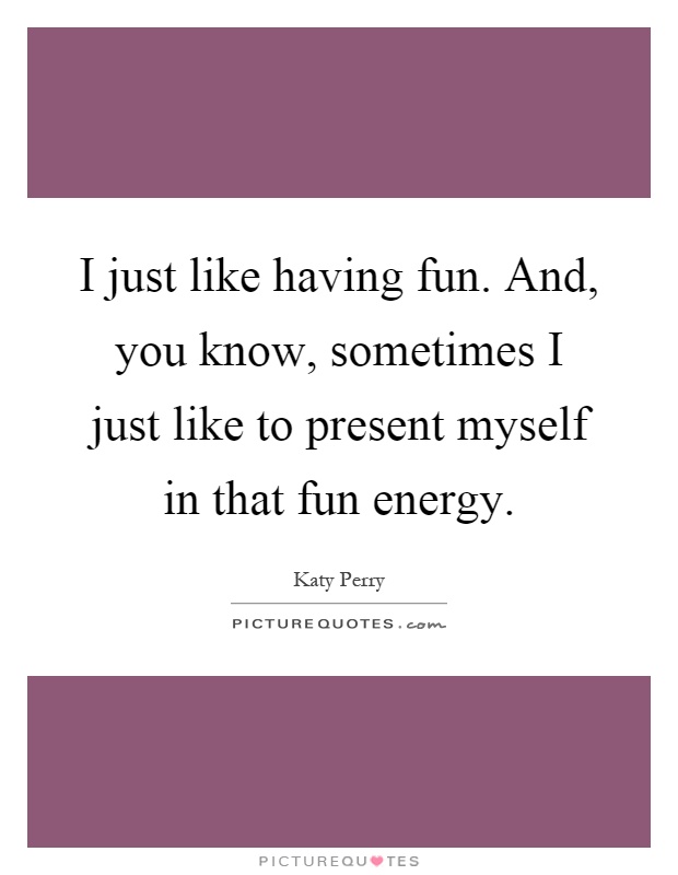 I just like having fun. And, you know, sometimes I just like to present myself in that fun energy Picture Quote #1