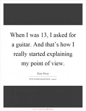 When I was 13, I asked for a guitar. And that’s how I really started explaining my point of view Picture Quote #1