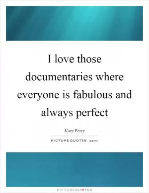 I love those documentaries where everyone is fabulous and always perfect Picture Quote #1