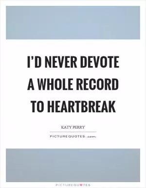 I’d never devote a whole record to heartbreak Picture Quote #1