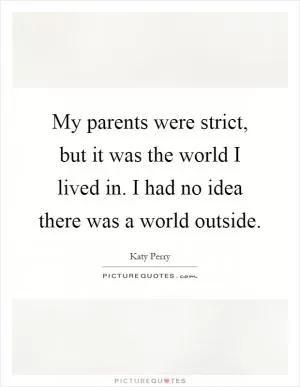 My parents were strict, but it was the world I lived in. I had no idea there was a world outside Picture Quote #1