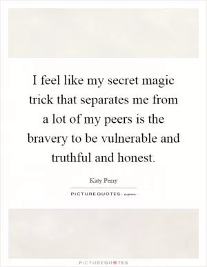 I feel like my secret magic trick that separates me from a lot of my peers is the bravery to be vulnerable and truthful and honest Picture Quote #1