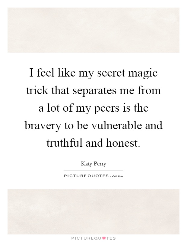 I feel like my secret magic trick that separates me from a lot of my peers is the bravery to be vulnerable and truthful and honest Picture Quote #1