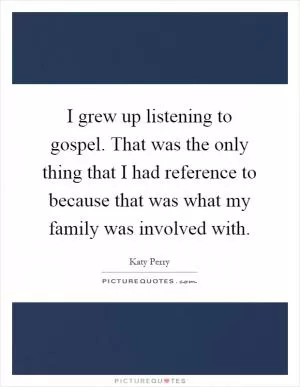 I grew up listening to gospel. That was the only thing that I had reference to because that was what my family was involved with Picture Quote #1