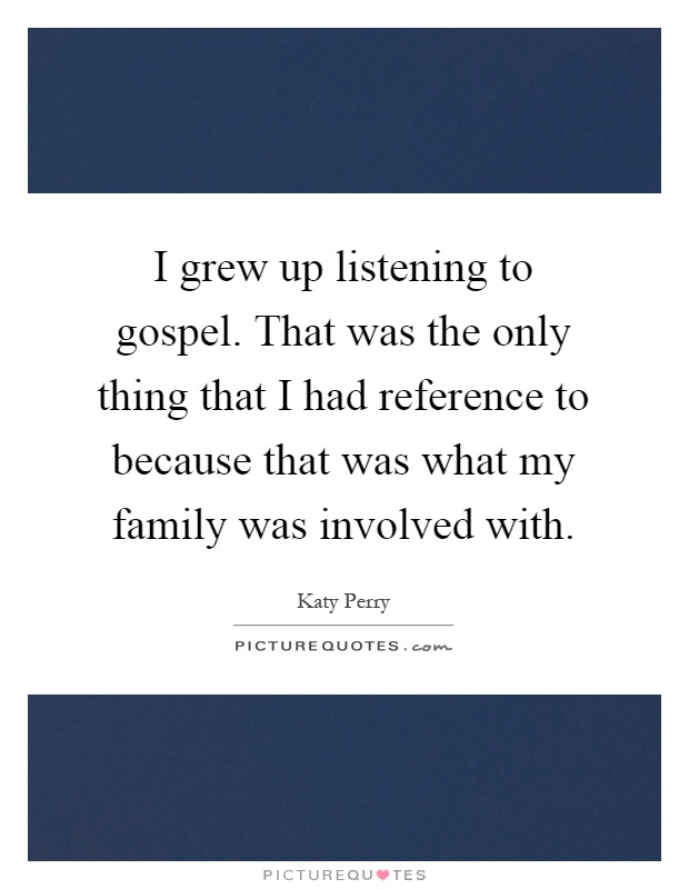 I grew up listening to gospel. That was the only thing that I had reference to because that was what my family was involved with Picture Quote #1