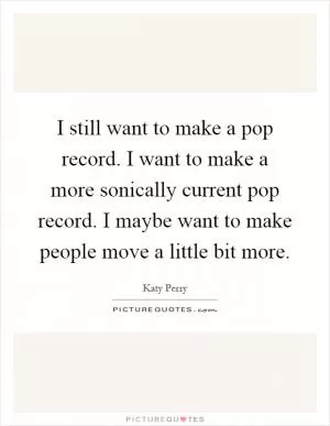 I still want to make a pop record. I want to make a more sonically current pop record. I maybe want to make people move a little bit more Picture Quote #1