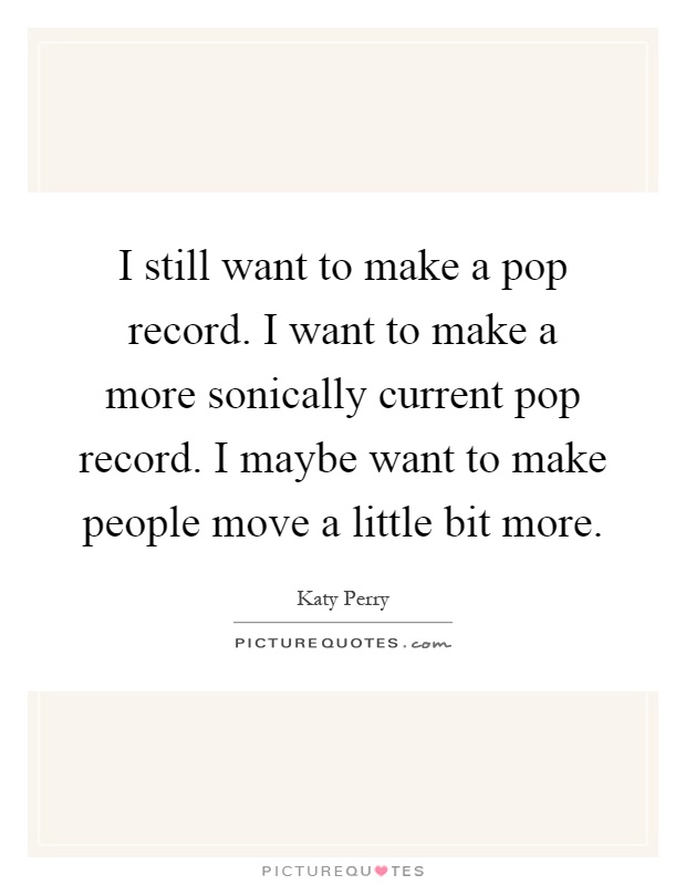 I still want to make a pop record. I want to make a more sonically current pop record. I maybe want to make people move a little bit more Picture Quote #1