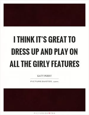I think it’s great to dress up and play on all the girly features Picture Quote #1