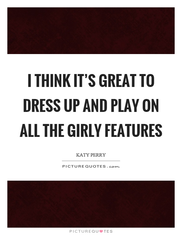I think it's great to dress up and play on all the girly features Picture Quote #1