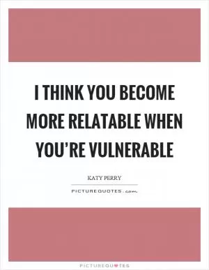 I think you become more relatable when you’re vulnerable Picture Quote #1