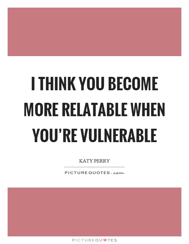 I think you become more relatable when you're vulnerable Picture Quote #1