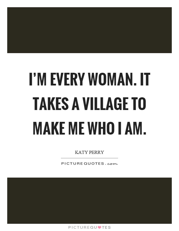 I'm every woman. It takes a village to make me who I am Picture Quote #1