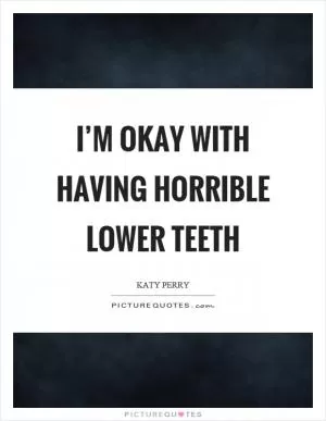 I’m okay with having horrible lower teeth Picture Quote #1
