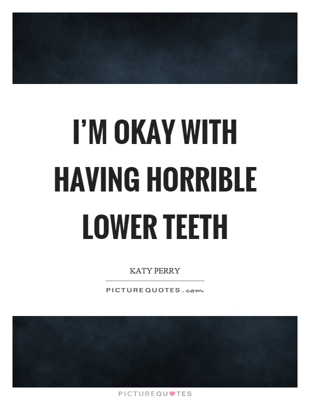I'm okay with having horrible lower teeth Picture Quote #1