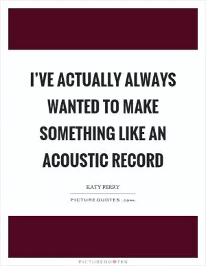 I’ve actually always wanted to make something like an acoustic record Picture Quote #1