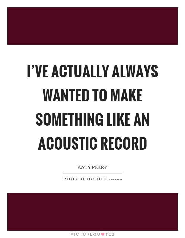 I've actually always wanted to make something like an acoustic record Picture Quote #1